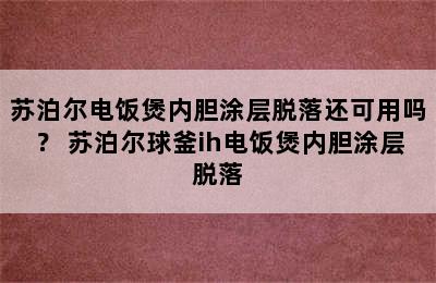 苏泊尔电饭煲内胆涂层脱落还可用吗？ 苏泊尔球釜ih电饭煲内胆涂层脱落